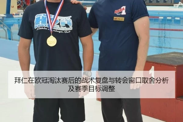 拜仁在欧冠淘汰赛后的战术复盘与转会窗口取舍分析及赛季目标调整