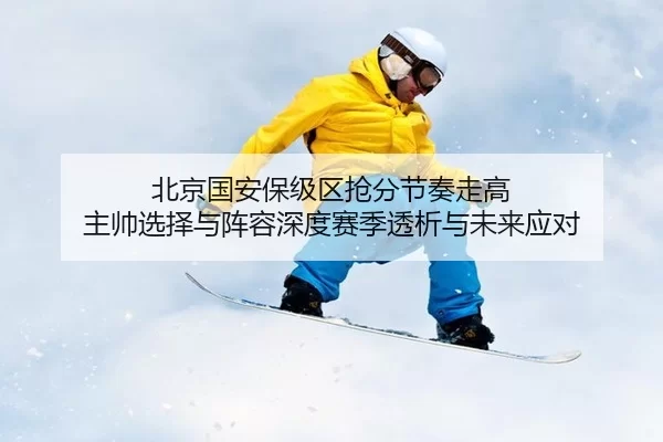北京国安保级区抢分节奏走高 主帅选择与阵容深度赛季透析与未来应对