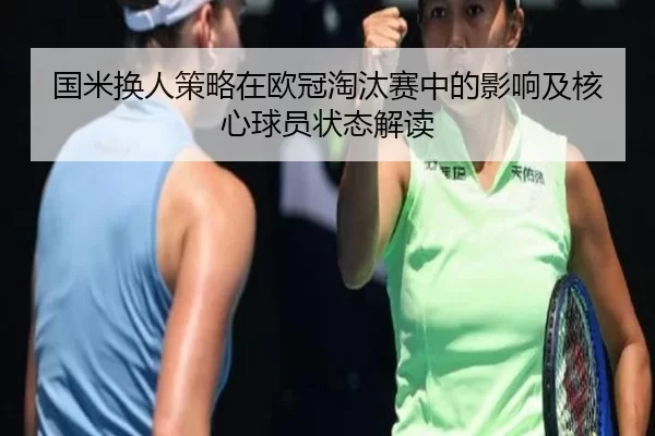 国米换人策略在欧冠淘汰赛中的影响及核心球员状态解读