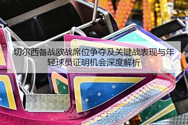 切尔西备战欧战席位争夺及关键战表现与年轻球员证明机会深度解析